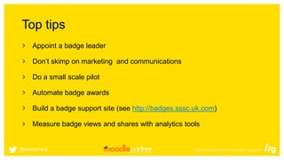 Top tips
Appoint a badge leader
Don’t skimp on marketing and communications
Do a small scale pilot
Automate badge awards
Build a badge support site (see http://badges.sssc.uk.com)
Measure badge views and shares with analytics tools
@leolearning
 