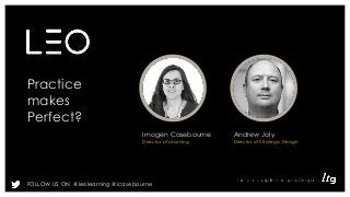 Practice 
makes 
Perfect? 
Imogen Casebourne 
Director of Learning 
FOLLOW US ON @leolearning @icasebourne 
Andrew Joly 
Director of Strategic Design 
 