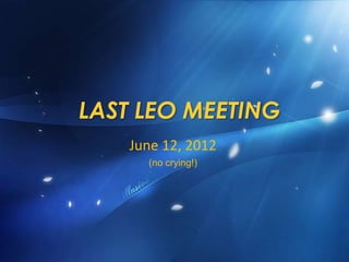 LAST LEO MEETING
    June 12, 2012
      (no crying!)
 