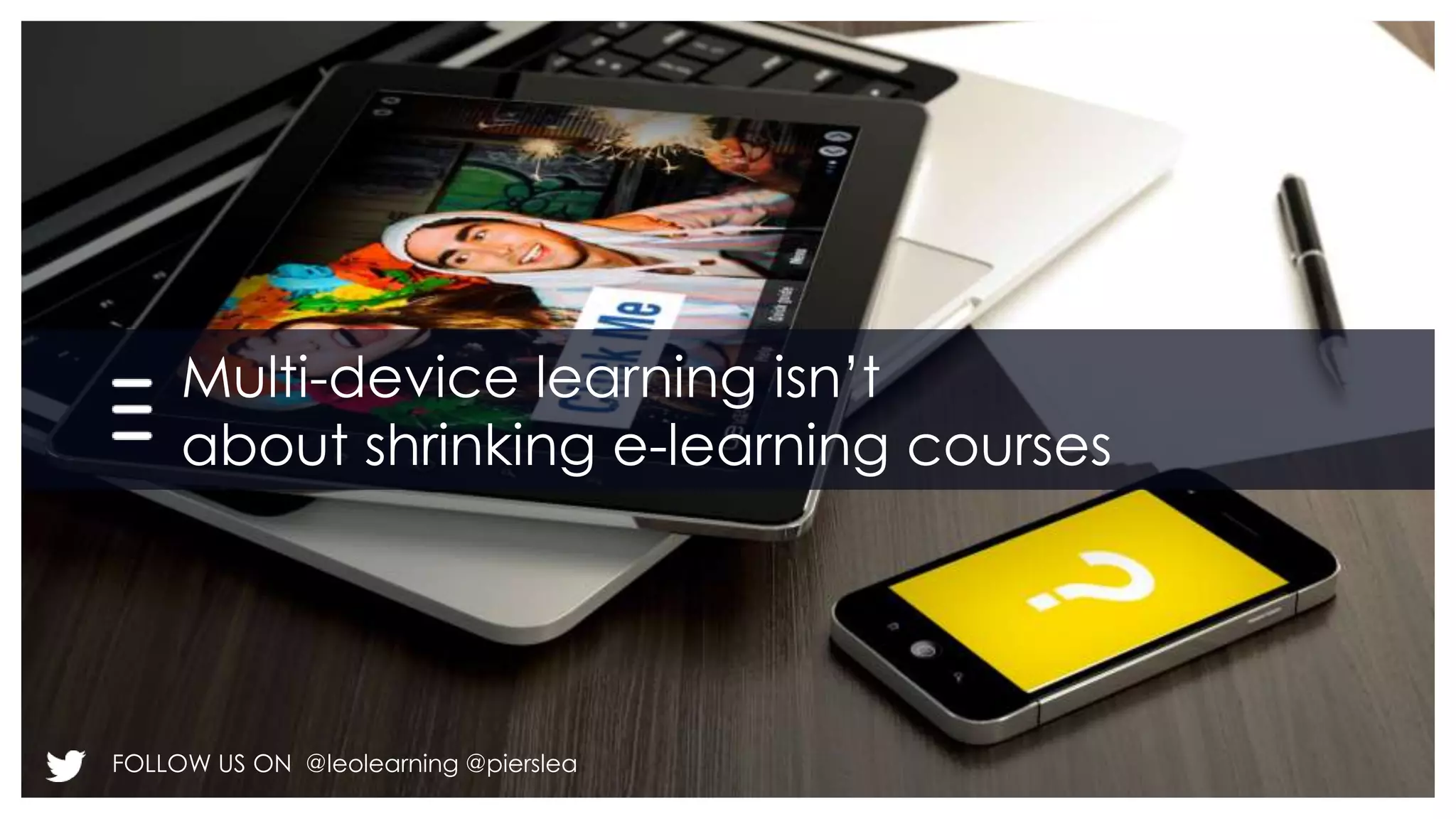 Multi-device learning isn’t 
about shrinking e-learning courses 
FOLLOW US ON @leolearning @pierslea 
 