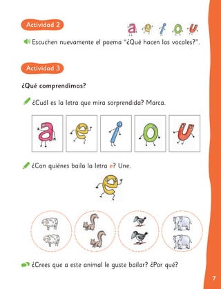 7
¿Qué comprendimos?
¿Cuál es la letra que mira sorprendida? Marca.
Escuchen nuevamente el poema “¿Qué hacen las vocales?”.
¿Con quiénes baila la letra e? Une.
¿Crees que a este animal le guste bailar? ¿Por qué?
Actividad 2
Actividad 3
 