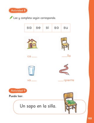 103
Lee y completa según corresponda.
sa se si so su
Puedo leer.
Un sapo en la silla.
ca
rpiente
va
lla
Actividad 8
Actividad 9
 