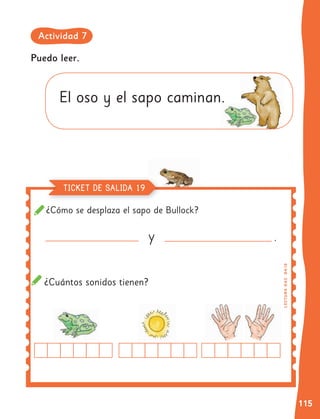 115
y .
¿Cómo se desplaza el sapo de Bullock?
Puedo leer.
El oso y el sapo caminan.
¿Cuántos sonidos tienen? L
EC
T
UR
A
O
A
3
OA
10
TICKET DE SALIDA 19
Actividad 7
 