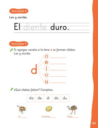 125
Si agregas vocales a la letra d se forman sílabas.
Lee y escribe.
d
Lee y escribe.
¿Qué sílabas faltan? Completa.
da de di do du
ni mone ñan
Actividad 6
Actividad 7
 