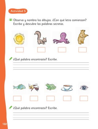 132
Observa y nombra los dibujos. ¿Con qué letra comienzan?
Escribe y descubre las palabras secretas.
¿Qué palabra encontraste? Escribe.
¿Qué palabra encontraste? Escribe.
Actividad 5
 
