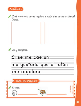 139
Escribe:
¿Qué te gustaría que te regalara el ratón si se te cae un diente?
Dibuja.
Lee y completa.
ES
C
R
I
TUR
A
OA
1
6
L
EC
T
UR
A
O
A
3
TICKET DE SALIDA 23
Actividad 6
 