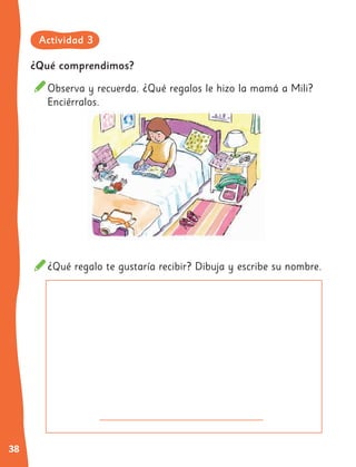 38
¿Qué regalo te gustaría recibir? Dibuja y escribe su nombre.
¿Qué comprendimos?
Observa y recuerda. ¿Qué regalos le hizo la mamá a Mili?
Enciérralos.
Actividad 3
 