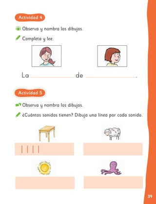 39
Observa y nombra los dibujos.
¿Cuántos sonidos tienen? Dibuja una línea por cada sonido.
Observa y nombra los dibujos.
Completa y lee.
La de .
Actividad 4
Actividad 5
 