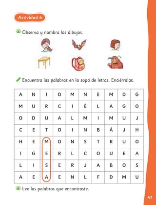 47
Lee las palabras que encontraste.
A N I O M N E M D G
M U R C I É L A G O
O D U A L M I M U J
C E T O I N B Á J H
H E M O N S T R U O
I G E R L C O U E A
L I S E R J A B O S
A E A E N L F D M U
Observa y nombra los dibujos.
Encuentra las palabras en la sopa de letras. Enciérralas.
Actividad 6
 