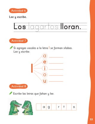 53
Lee y escribe.
Si agregas vocales a la letra l se forman sílabas.
Lee y escribe.
l
Escribe las letras que faltan y lee.
a g r t s
Actividad 6
Actividad 7
Actividad 8
 