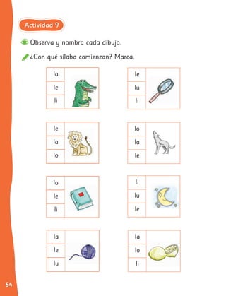 54
Observa y nombra cada dibujo.
¿Con qué sílaba comienzan? Marca.
la
le
la
le
lo
la
lo li
le
la
le
lu
la
lo
le lu
li
lo
lu
li
le
li
li le
Actividad 9
 