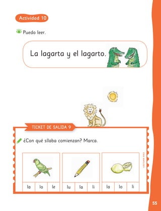 55
Puedo leer.
La lagarta y el lagarto.
¿Con qué sílaba comienzan? Marca.
la lu la
lo la lo
le li li
L
E
C
TU
R
A
OA
3
TICKET DE SALIDA 9
Actividad 10
 