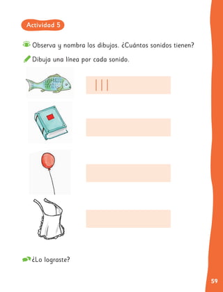 59
Observa y nombra los dibujos. ¿Cuántos sonidos tienen?
Dibuja una línea por cada sonido.
¿Lo lograste?
Actividad 5
 