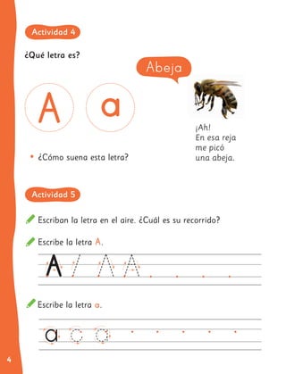4
•	¿Cómo suena esta letra?
¡Ah!
En esa reja
me picó
una abeja.
Escriban la letra en el aire. ¿Cuál es su recorrido?
Escribe la letra A.
Escribe la letra a.
Abeja
¿Qué letra es?
Actividad 4
Actividad 5
 