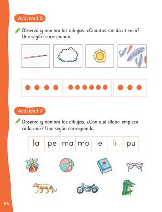 84
Observa y nombra los dibujos. ¿Con qué sílaba empieza
cada uno? Une según corresponda.
Observa y nombra los dibujos. ¿Cuántos sonidos tienen?
Une según corresponda.
la pe ma mo le li pu
Actividad 6
Actividad 7
 