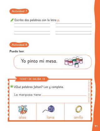 91
Escribo dos palabras con la letra p.
¿Qué palabras faltan? Lee y completa.
Puedo leer.
Yo pinto mi mesa.
La mariposa tiene
alas lana anillo
LE
C
T
UR
A
O
A
4
|
E
SC
R
I
T
U
RA
OA
14
TICKET DE SALIDA 15
Actividad 7
Actividad 8
 