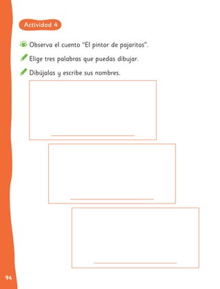 94
Observa el cuento “El pintor de pajaritos”.
Elige tres palabras que puedas dibujar.
Dibújalas y escribe sus nombres.
Actividad 4
 