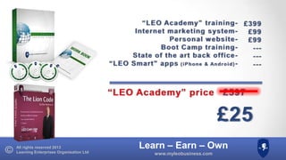 All rights reserved 2013
Learning Enterprises Organisation Ltd

Learn – Earn – Own
www.myleobusiness.com

 