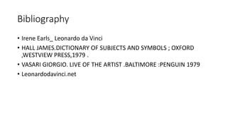 Bibliography
• Irene Earls_ Leonardo da Vinci
• HALL JAMES.DICTIONARY OF SUBJECTS AND SYMBOLS ; OXFORD
,WESTVIEW PRESS,1979 .
• VASARI GIORGIO. LIVE OF THE ARTIST .BALTIMORE :PENGUIN 1979
• Leonardodavinci.net
 