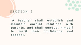 A t e a c h e r s h a l l e s t a b l i s h a n d
m a i n t a i n c o r d i a l r e l a t i o n s w i t h
p a r e n t s , a n d s h a l l c o n d u c t h i m s e l f
t o m e r i t t h e i r c o n f i d e n c e a n d
r e s p e c t .
S E C T I O N 1
 