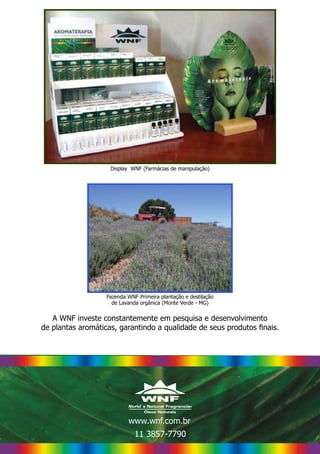 Display WNF (Farmácias de manipulação)
www.wnf.com.br
A WNF investe constantemente em pesquisa e desenvolvimento
de plantas aromáticas, garantindo a qualidade de seus produtos finais.
Fazenda WNF Primeira plantação e destilação
de Lavanda orgânica (Monte Verde - MG)
11 3857-7790
 