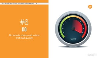 #6
do
Do include photos and videos
that load quickly.
DO’S AND DON’TS OF TELLING YOUR HOTEL STORY ON MOBILE / 12
leonardo.com
 