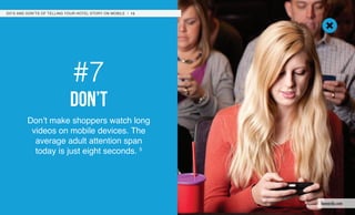 #7
don’t
Don’t make shoppers watch long
videos on mobile devices. The
average adult attention span
today is just eight seconds. 5
DO’S AND DON’TS OF TELLING YOUR HOTEL STORY ON MOBILE / 15
leonardo.com
 