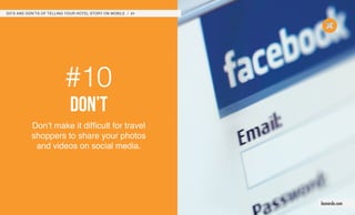 #10
don’t
Don’t make it difficult for travel
shoppers to share your photos
and videos on social media.
DO’S AND DON’TS OF TELLING YOUR HOTEL STORY ON MOBILE / 21
leonardo.com
 
