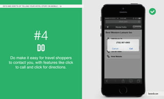 #4
do
Do make it easy for travel shoppers
to contact you, with features like click
to call and click for directions.
DO’S AND DON’TS OF TELLING YOUR HOTEL STORY ON MOBILE / 8
leonardo.com
 