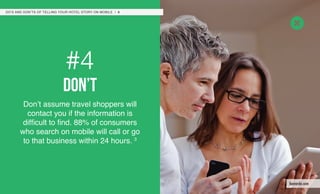 #4
don’t
Don’t assume travel shoppers will
contact you if the information is
difficult to find. 88% of consumers
who search on mobile will call or go
to that business within 24 hours. 3
DO’S AND DON’TS OF TELLING YOUR HOTEL STORY ON MOBILE / 9
leonardo.com
 