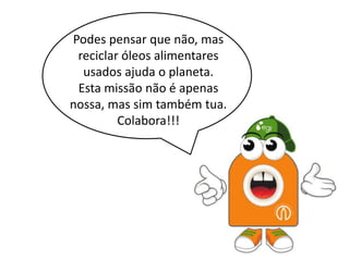 Podes pensar que não, mas
 reciclar óleos alimentares
  usados ajuda o planeta.
 Esta missão não é apenas
nossa, mas sim também tua.
         Colabora!!!
 