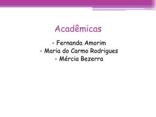 Acadêmicas 
• Fernanda Amorim 
• Maria do Carmo Rodrigues 
• Mércia Bezerra 
 