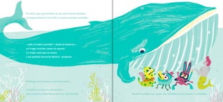 El canto que escuchamos es de una enorme ballena.
Le preguntamos si ha visto a nuestra amiga Leotolda.
—¿Me la habré comido? —duda la ballena—,
yo trago muchas cosas sin querer.
Lo mejor será que os coma
y así podréis buscarla dentro —propone.
A Kasper no le parece una buena idea.
La ballena entonces nos explica
que cuando se duerma podremos salir de ella. Decidimos dejarnos comer por la ballena para buscar a Leotolda.
 