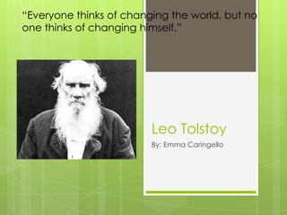 “Everyone thinks of changing the world, but no
one thinks of changing himself.”




                         Leo Tolstoy
                         By: Emma Caringello
 