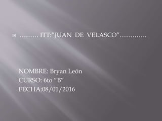  ……… ITT:”JUAN DE VELASCO”………….
NOMBRE: Bryan León
CURSO: 6to “B”
FECHA:08/01/2016
 
