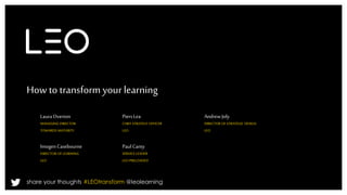 How to transform your learning 
Laura Overton 
MANAGING DIRECTOR 
TOWARDS MATURITY 
Imogen Casebourne 
DIRECTOR OF LEARNING 
LEO 
Piers Lea 
CHIEF STRATEGY OFFICER 
LEO 
share your thoughts #LEOtransform @leolearning 
Andrew Joly 
DIRECTOR OF STRATEGIC DESIGN 
LEO 
Paul Canty 
SERVICE LEADER 
LEO PRELOADED 
 