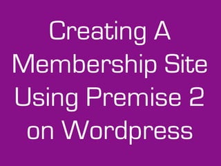 Creating A
Membership Site
Using Premise 2
 on Wordpress
 