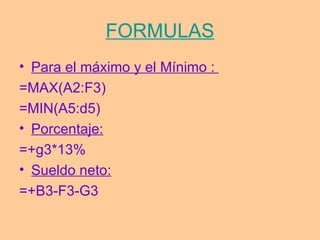 FORMULAS
• Para el máximo y el Mínimo :
=MAX(A2:F3)
=MIN(A5:d5)
• Porcentaje:
=+g3*13%
• Sueldo neto:
=+B3-F3-G3
 