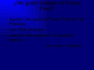 ¿Me gusto trabajar en Power Point? Agustín: Me gusto el Power Point por los Planetas Leo: Está re bueno. Leandro: Me gustaron los agujeros negros. Leo ,Lean y Agustín 