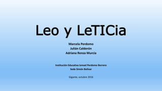 Leo y LeTICia
Marcela Perdomo
Julián Calderón
Adriana Renza Murcia
Institución Educativa Ismael Perdomo Borrero
Sede Simón Bolívar
Gigante, octubre 2016
 