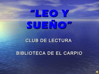 ““LEO YLEO Y
SUEÑO”SUEÑO”
CLUB DE LECTURACLUB DE LECTURA
BIBLIOTECA DE EL CARPIOBIBLIOTECA DE EL CARPIO
 