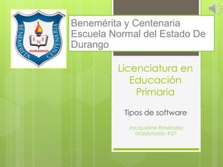 Benemérita y Centenaria 
Escuela Normal del Estado De 
Durango 
Licenciatura en 
Educación 
Primaria 
Tipos de software 
Jacqueline Reséndez 
Maldonado #27 
 