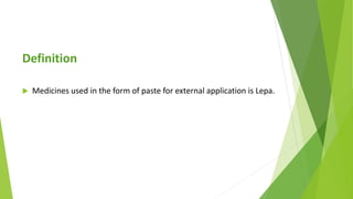 Definition
 Medicines used in the form of paste for external application is Lepa.
 