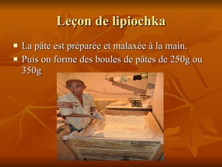 Leçon de lipiochka La pâte est préparée et malaxé e  à la main.  Puis on forme des boules de pâtes de 250 g  ou 350g 