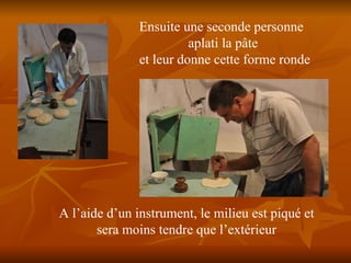 Ensuite une seconde personne  aplati la pâte et leur donne cette forme ronde A l’aide d’un instrument, le milieu est piqué et sera moins tendre que l’extérieur 