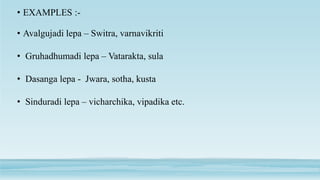 • EXAMPLES :-
• Avalgujadi lepa – Switra, varnavikriti
• Gruhadhumadi lepa – Vatarakta, sula
• Dasanga lepa - Jwara, sotha, kusta
• Sinduradi lepa – vicharchika, vipadika etc.
 