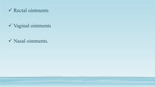  Rectal ointments
 Vaginal ointments
 Nasal ointments.
 