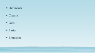  Ointments
 Creams
 Gels
 Pastes
 Emulsion
 