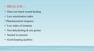 • IDEAL O.B :-
• Does not retard wound healing
• Low sensitization index
• Pharmaceutical elegance
• Low index of irritation
• Non dehydrating & non greasy
• Neutral in reaction
• Good keeping qualities
 
