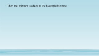 • Then that mixture is added to the hydrophobic base.
 